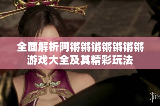 全面解析阿鏘鏘鏘鏘鏘鏘鏘游戲大全及其精彩玩法