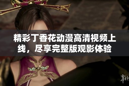 精彩丁香花動漫高清視頻上線，盡享完整版觀影體驗