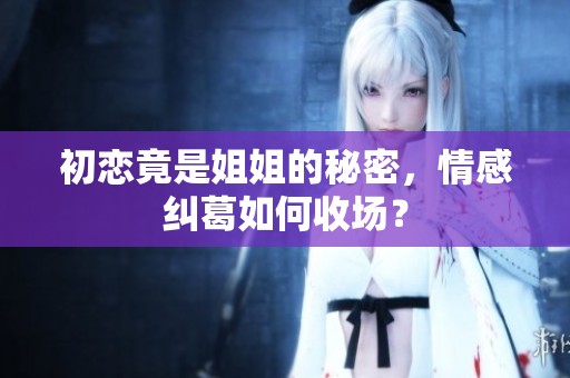 初戀竟是姐姐的秘密，情感糾葛如何收場？