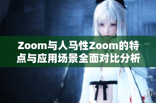 Zoom與人馬性Zoom的特點(diǎn)與應(yīng)用場景全面對比分析