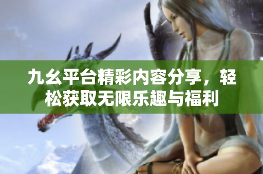 九幺平臺(tái)精彩內(nèi)容分享，輕松獲取無限樂趣與福利