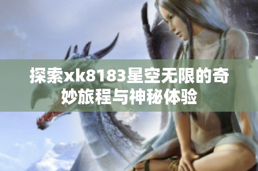 探索xk8183星空無(wú)限的奇妙旅程與神秘體驗(yàn)
