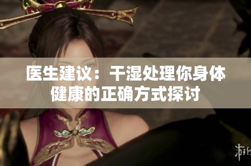 醫(yī)生建議：干濕處理你身體健康的正確方式探討