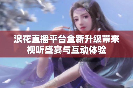 浪花直播平臺(tái)全新升級(jí)帶來視聽盛宴與互動(dòng)體驗(yàn)