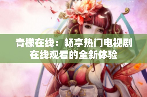 青檬在線：暢享熱門電視劇在線觀看的全新體驗