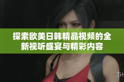 探索歐美日韓精品視頻的全新視聽盛宴與精彩內(nèi)容