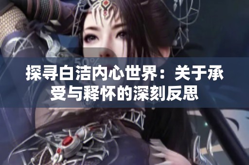 探尋白潔內(nèi)心世界：關(guān)于承受與釋懷的深刻反思
