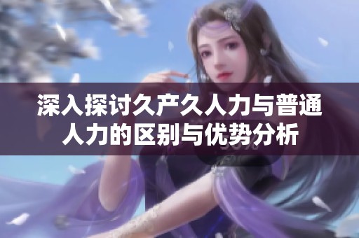 深入探討久產(chǎn)久人力與普通人力的區(qū)別與優(yōu)勢(shì)分析