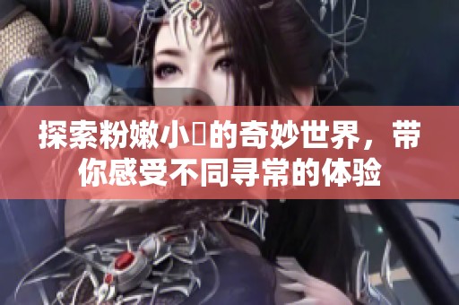 探索粉嫩小泬的奇妙世界，帶你感受不同尋常的體驗(yàn)