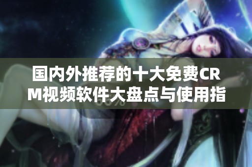 國(guó)內(nèi)外推薦的十大免費(fèi)CRM視頻軟件大盤點(diǎn)與使用指南