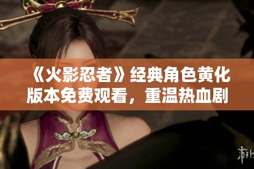 《火影忍者》經(jīng)典角色黃化版本免費觀看，重溫熱血劇情