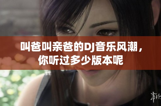 叫爸叫親爸的DJ音樂(lè)風(fēng)潮，你聽(tīng)過(guò)多少版本呢