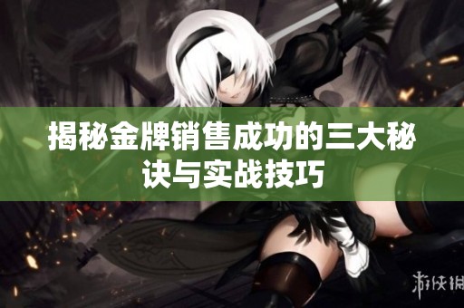 揭秘金牌銷售成功的三大秘訣與實戰(zhàn)技巧