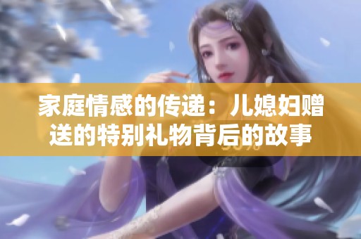 家庭情感的傳遞：兒媳婦贈(zèng)送的特別禮物背后的故事