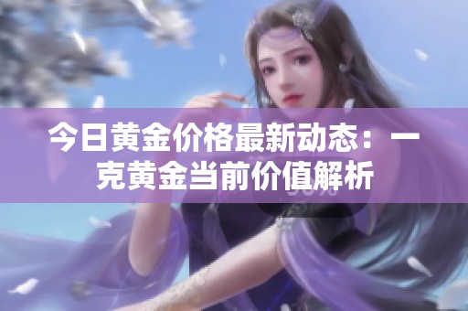 今日黃金價(jià)格最新動(dòng)態(tài)：一克黃金當(dāng)前價(jià)值解析