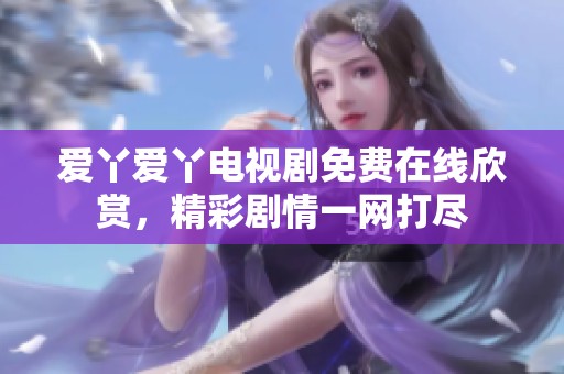 愛丫愛丫電視劇免費(fèi)在線欣賞，精彩劇情一網(wǎng)打盡