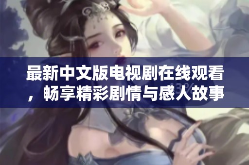 最新中文版電視劇在線觀看，暢享精彩劇情與感人故事