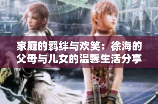 家庭的羈絆與歡笑：徐海的父母與兒女的溫馨生活分享