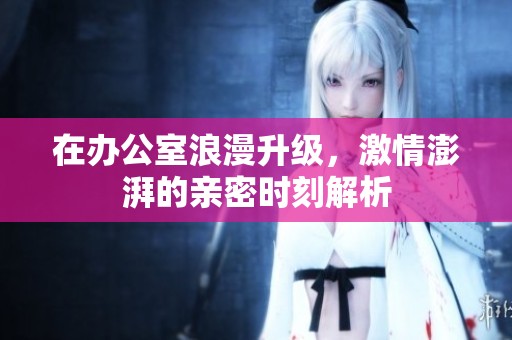 在辦公室浪漫升級(jí)，激情澎湃的親密時(shí)刻解析