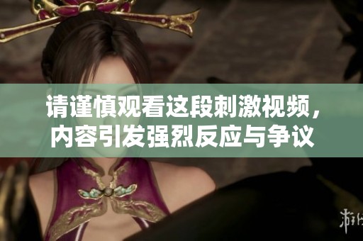 請謹慎觀看這段刺激視頻，內(nèi)容引發(fā)強烈反應與爭議