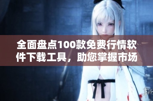 全面盤點(diǎn)100款免費(fèi)行情軟件下載工具，助您掌握市場(chǎng)動(dòng)態(tài)