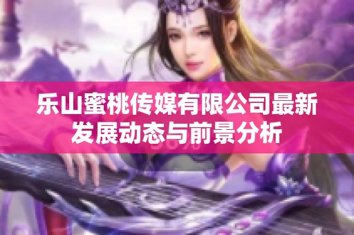 樂(lè)山蜜桃傳媒有限公司最新發(fā)展動(dòng)態(tài)與前景分析
