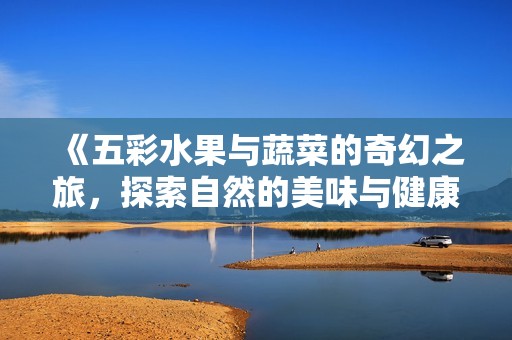 《五彩水果與蔬菜的奇幻之旅，探索自然的美味與健康》