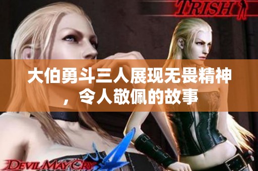大伯勇斗三人展現(xiàn)無(wú)畏精神，令人敬佩的故事