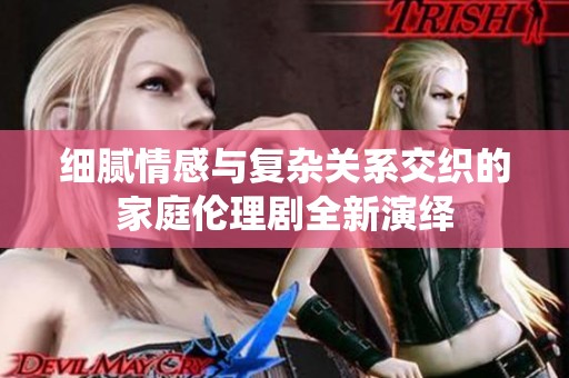 細膩情感與復雜關系交織的家庭倫理劇全新演繹
