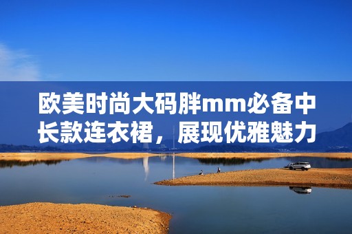歐美時尚大碼胖mm必備中長款連衣裙，展現(xiàn)優(yōu)雅魅力