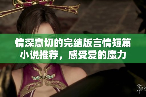 情深意切的完結(jié)版言情短篇小說推薦，感受愛的魔力