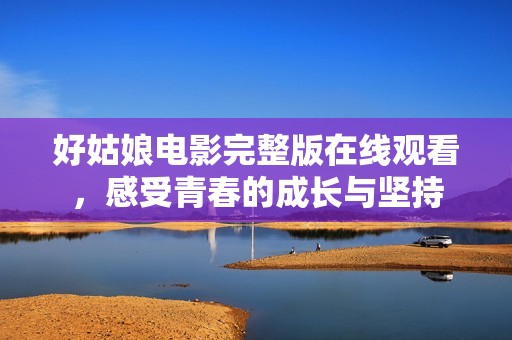 好姑娘電影完整版在線觀看，感受青春的成長(zhǎng)與堅(jiān)持