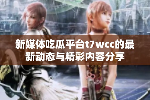 新媒體吃瓜平臺(tái)t7wcc的最新動(dòng)態(tài)與精彩內(nèi)容分享