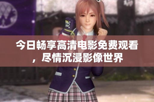 今日暢享高清電影免費(fèi)觀看，盡情沉浸影像世界