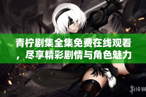 青檸劇集全集免費(fèi)在線觀看，盡享精彩劇情與角色魅力