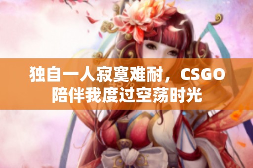 獨自一人寂寞難耐，CSGO陪伴我度過空蕩時光