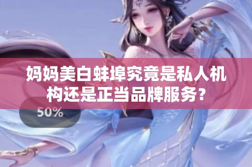 媽媽美白蚌埠究竟是私人機(jī)構(gòu)還是正當(dāng)品牌服務(wù)？