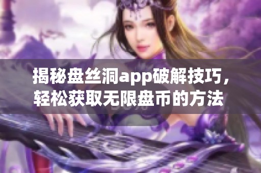 揭秘盤絲洞app破解技巧,輕松獲取無(wú)限盤幣的方法 揭秘盤絲洞app破解技巧,輕松獲取無(wú)限盤幣的方法