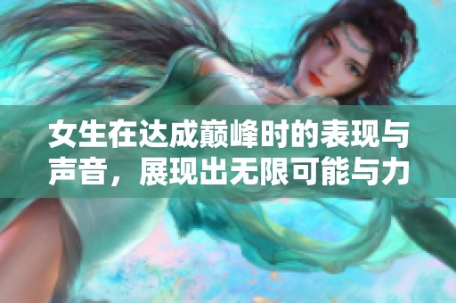 女生在達(dá)成巔峰時的表現(xiàn)與聲音，展現(xiàn)出無限可能與力量
