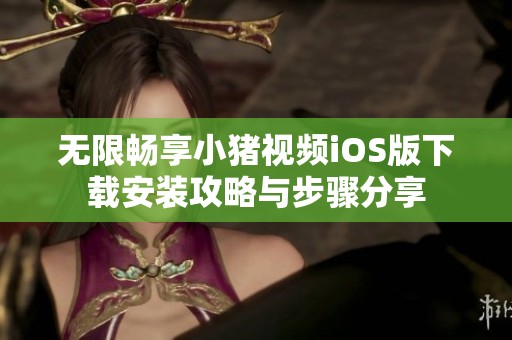 無限暢享小豬視頻iOS版下載安裝攻略與步驟分享