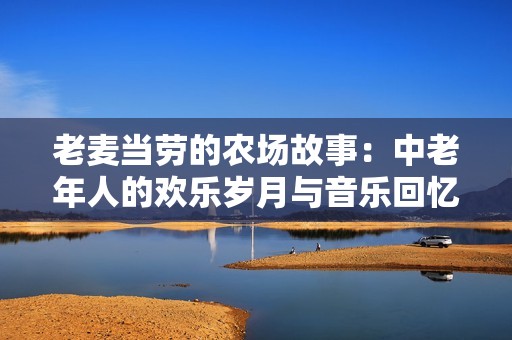 老麥當(dāng)勞的農(nóng)場(chǎng)故事：中老年人的歡樂(lè)歲月與音樂(lè)回憶