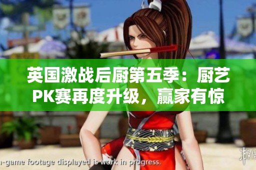 英國(guó)激戰(zhàn)后廚第五季：廚藝PK賽再度升級(jí)，贏家有驚喜
