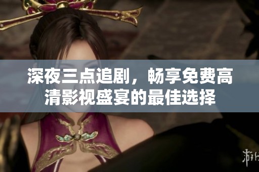 深夜三點追劇，暢享免費高清影視盛宴的最佳選擇