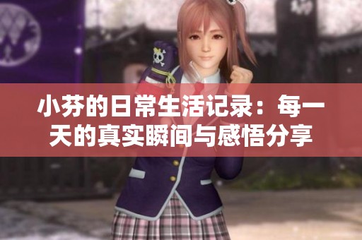 小芬的日常生活記錄：每一天的真實(shí)瞬間與感悟分享
