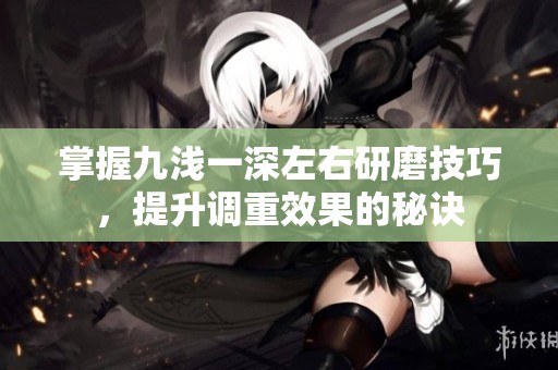 掌握九淺一深左右研磨技巧，提升調(diào)重效果的秘訣