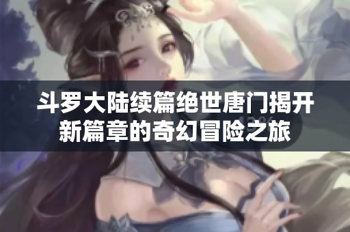 斗羅大陸續(xù)篇絕世唐門揭開新篇章的奇幻冒險之旅