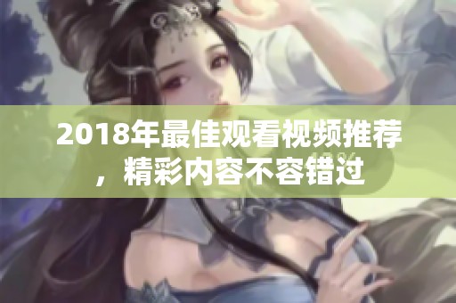 2018年最佳觀看視頻推薦，精彩內(nèi)容不容錯過