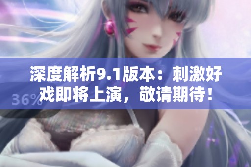 深度解析9.1版本：刺激好戲即將上演，敬請(qǐng)期待！