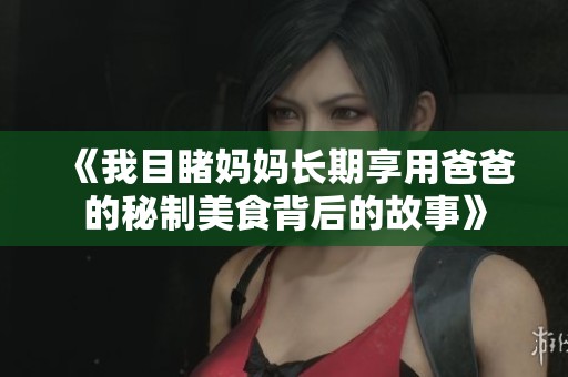 《我目睹媽媽長(zhǎng)期享用爸爸的秘制美食背后的故事》