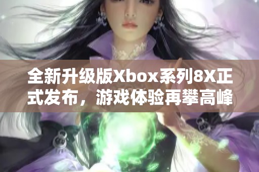 全新升級(jí)版Xbox系列8X正式發(fā)布，游戲體驗(yàn)再攀高峰